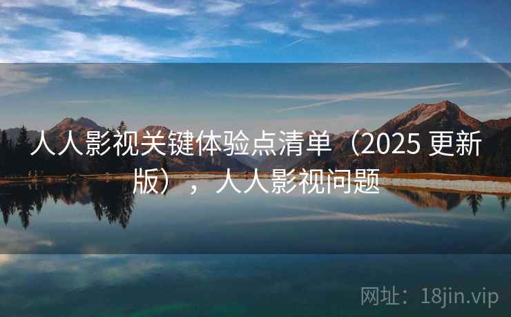 人人影视关键体验点清单（2025 更新版），人人影视问题