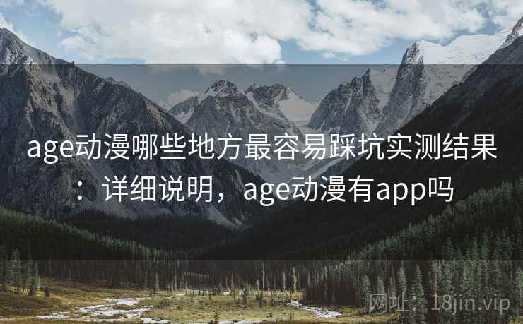 age动漫哪些地方最容易踩坑实测结果：详细说明，age动漫有app吗