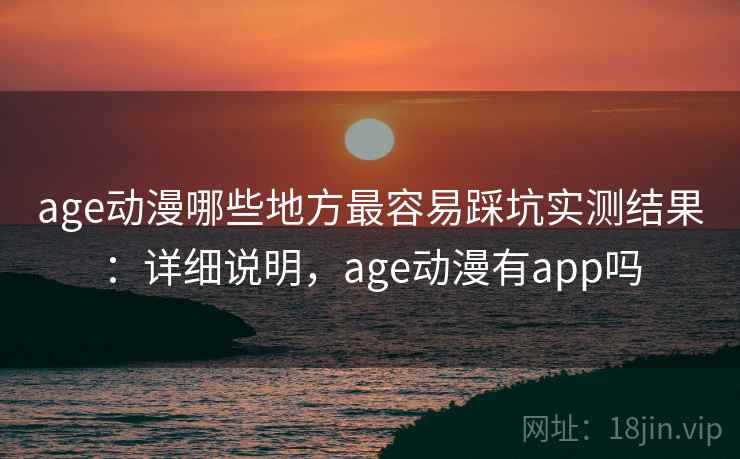 age动漫哪些地方最容易踩坑实测结果：详细说明，age动漫有app吗