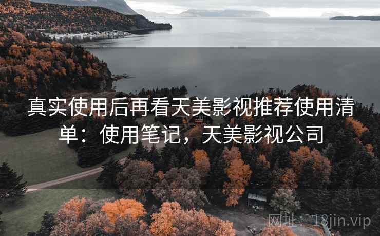 真实使用后再看天美影视推荐使用清单：使用笔记，天美影视公司