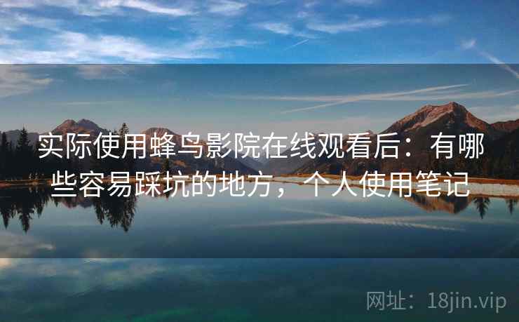 实际使用蜂鸟影院在线观看后：有哪些容易踩坑的地方，个人使用笔记