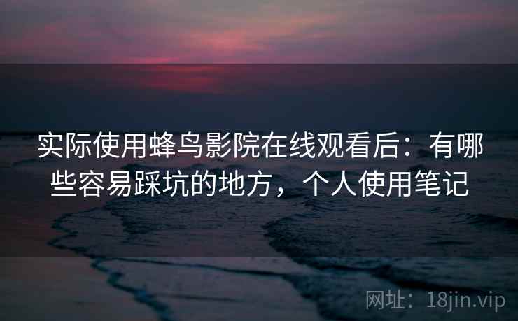 实际使用蜂鸟影院在线观看后：有哪些容易踩坑的地方，个人使用笔记