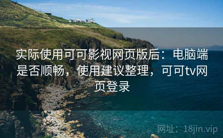 实际使用可可影视网页版后：电脑端是否顺畅，使用建议整理，可可tv网页登录