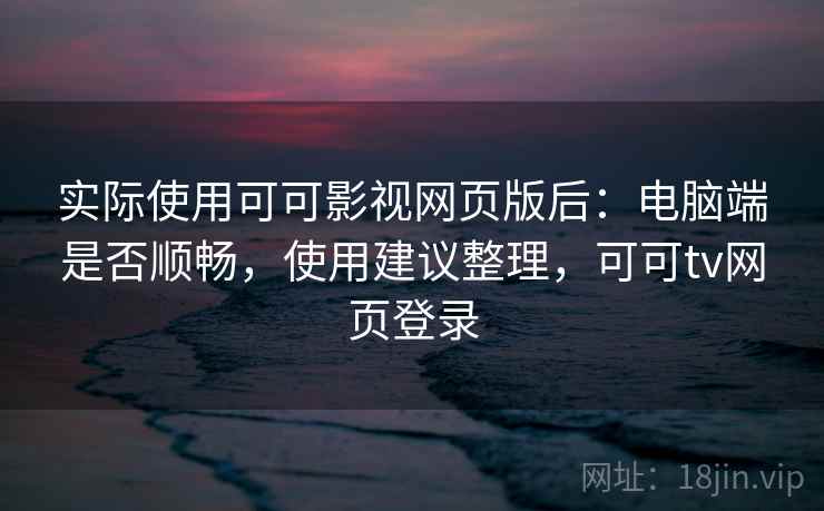 实际使用可可影视网页版后：电脑端是否顺畅，使用建议整理，可可tv网页登录