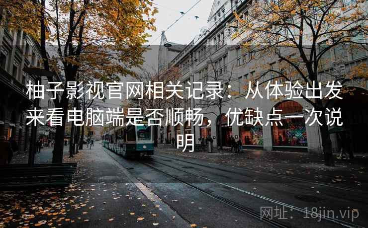 柚子影视官网相关记录：从体验出发来看电脑端是否顺畅，优缺点一次说明