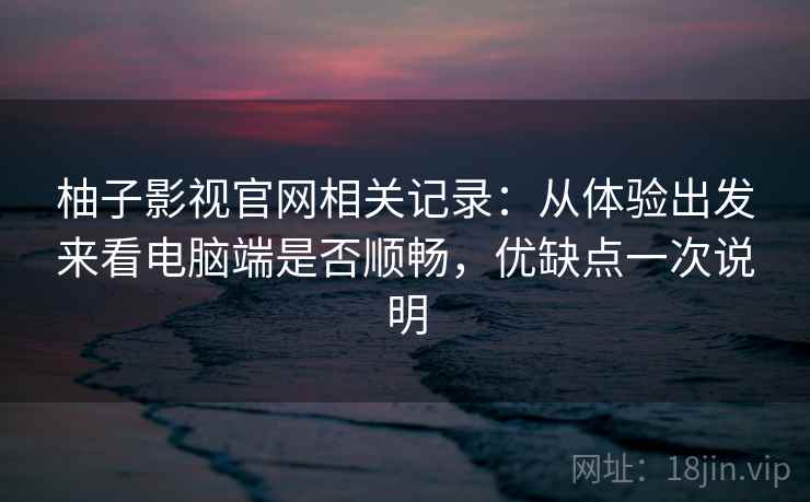 柚子影视官网相关记录：从体验出发来看电脑端是否顺畅，优缺点一次说明