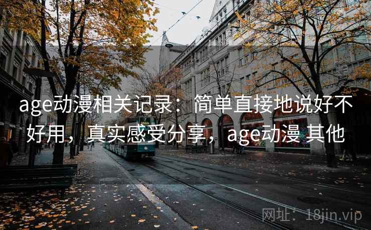age动漫相关记录：简单直接地说好不好用，真实感受分享，age动漫 其他