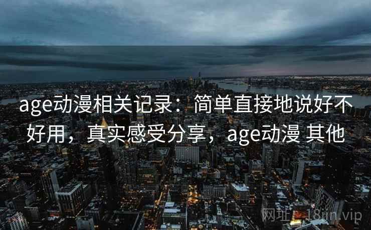 age动漫相关记录：简单直接地说好不好用，真实感受分享，age动漫 其他