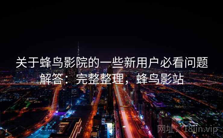 关于蜂鸟影院的一些新用户必看问题解答：完整整理，蜂鸟影站