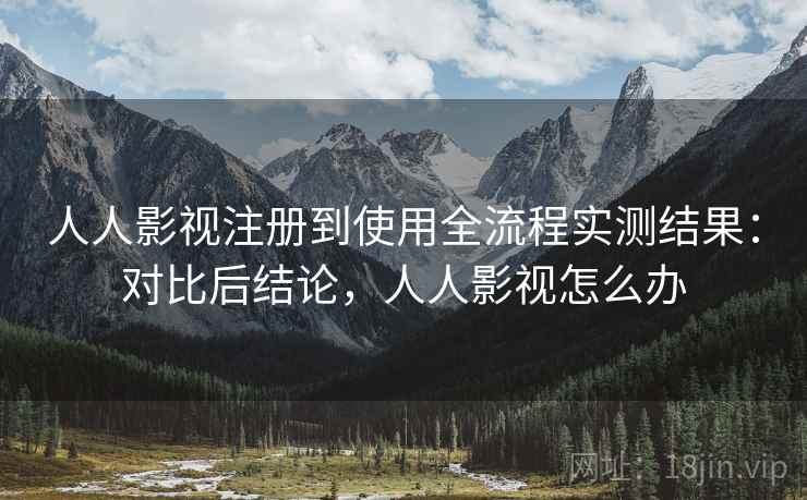 人人影视注册到使用全流程实测结果：对比后结论，人人影视怎么办