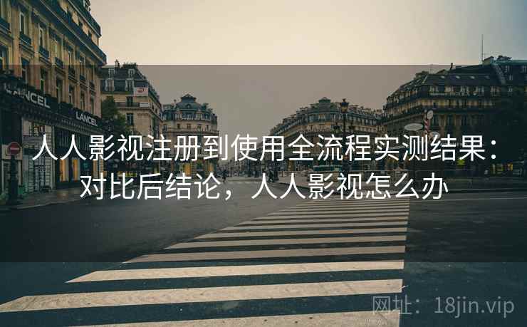 人人影视注册到使用全流程实测结果：对比后结论，人人影视怎么办