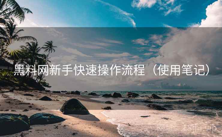 黑料网新手快速操作流程（使用笔记）