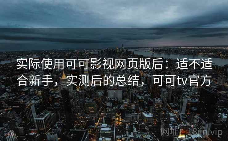 实际使用可可影视网页版后：适不适合新手，实测后的总结，可可tv官方