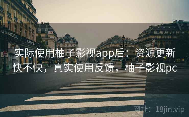实际使用柚子影视app后：资源更新快不快，真实使用反馈，柚子影视pc
