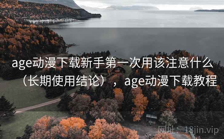age动漫下载新手第一次用该注意什么（长期使用结论），age动漫下载教程
