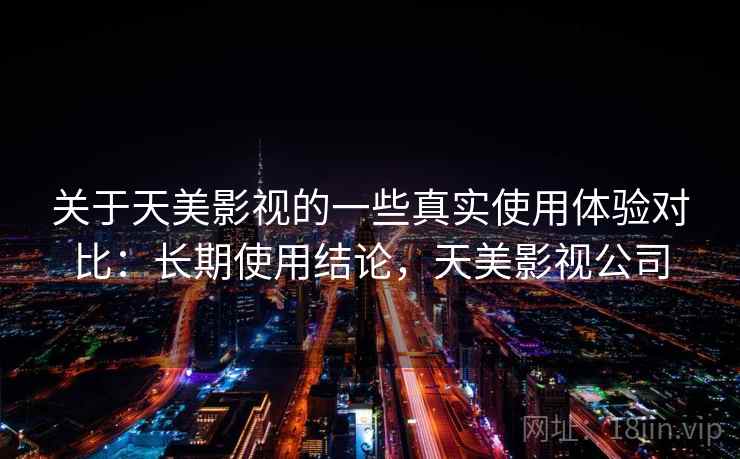 关于天美影视的一些真实使用体验对比：长期使用结论，天美影视公司