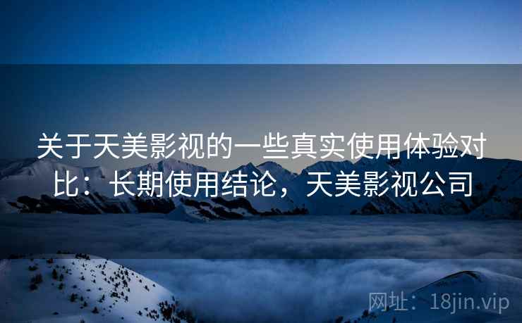 关于天美影视的一些真实使用体验对比：长期使用结论，天美影视公司