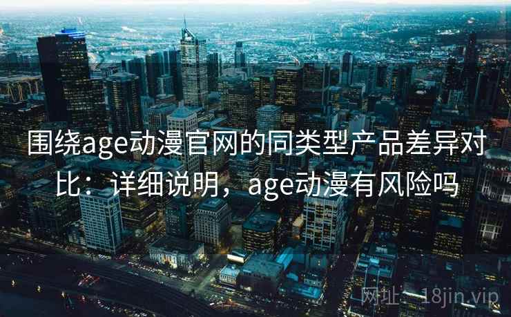 围绕age动漫官网的同类型产品差异对比：详细说明，age动漫有风险吗