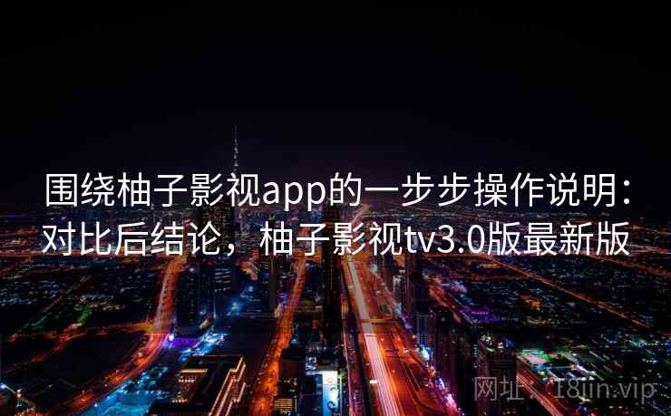 围绕柚子影视app的一步步操作说明：对比后结论，柚子影视tv3.0版最新版