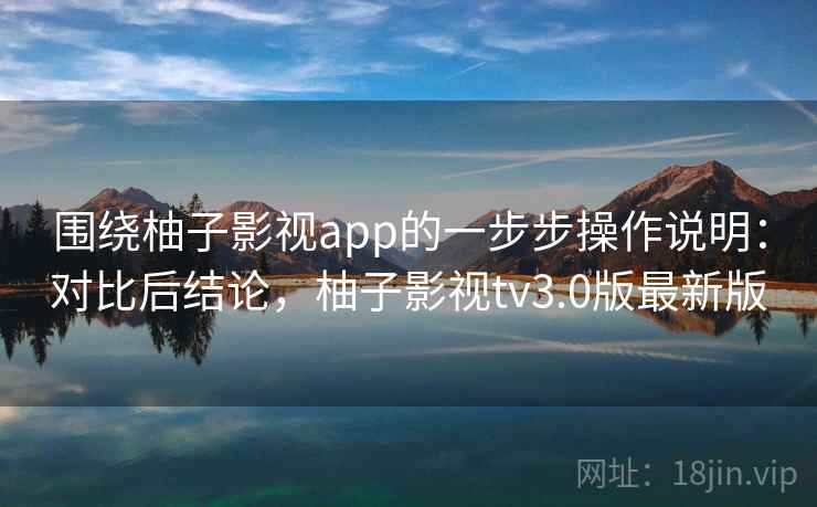 围绕柚子影视app的一步步操作说明：对比后结论，柚子影视tv3.0版最新版