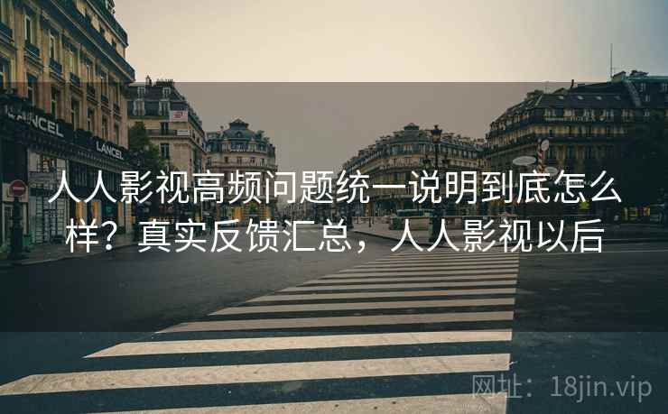 人人影视高频问题统一说明到底怎么样？真实反馈汇总，人人影视以后