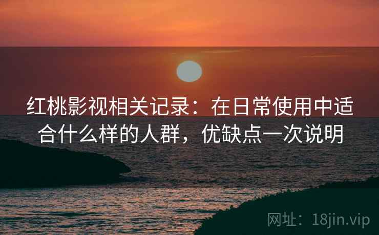 红桃影视相关记录：在日常使用中适合什么样的人群，优缺点一次说明