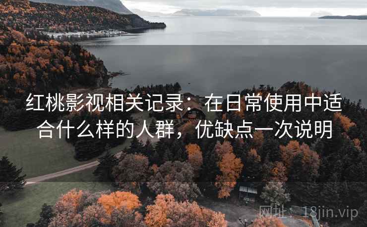 红桃影视相关记录：在日常使用中适合什么样的人群，优缺点一次说明
