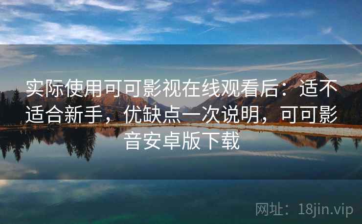实际使用可可影视在线观看后：适不适合新手，优缺点一次说明，可可影音安卓版下载