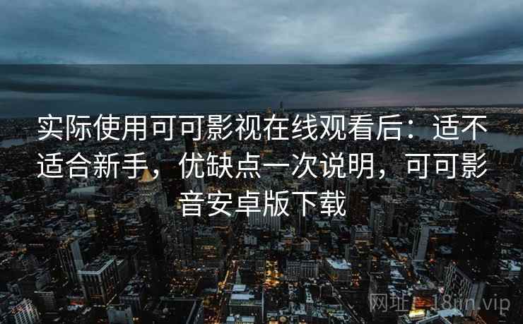 实际使用可可影视在线观看后：适不适合新手，优缺点一次说明，可可影音安卓版下载