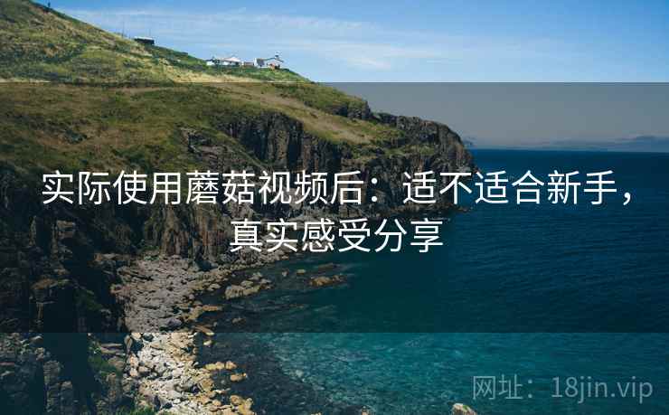 实际使用蘑菇视频后：适不适合新手，真实感受分享