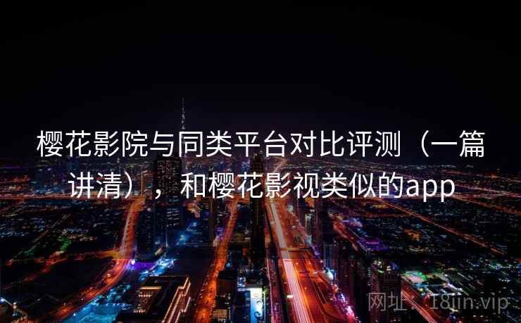 樱花影院与同类平台对比评测（一篇讲清），和樱花影视类似的app