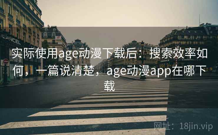实际使用age动漫下载后：搜索效率如何，一篇说清楚，age动漫app在哪下载