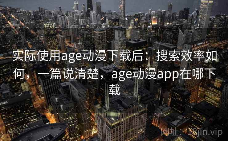实际使用age动漫下载后：搜索效率如何，一篇说清楚，age动漫app在哪下载