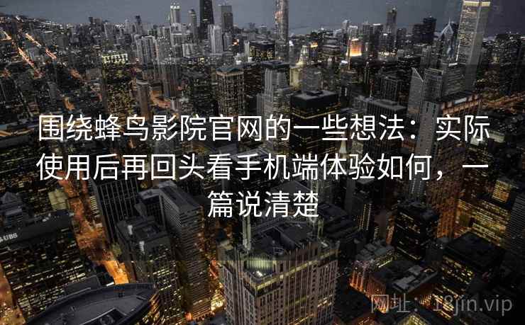 围绕蜂鸟影院官网的一些想法：实际使用后再回头看手机端体验如何，一篇说清楚