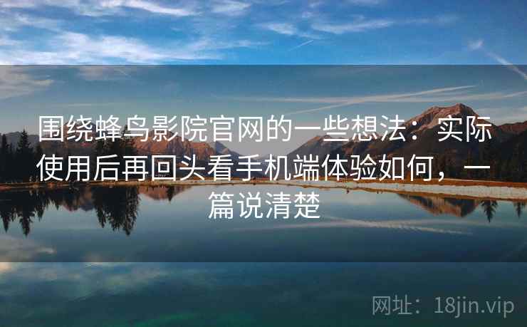 围绕蜂鸟影院官网的一些想法：实际使用后再回头看手机端体验如何，一篇说清楚