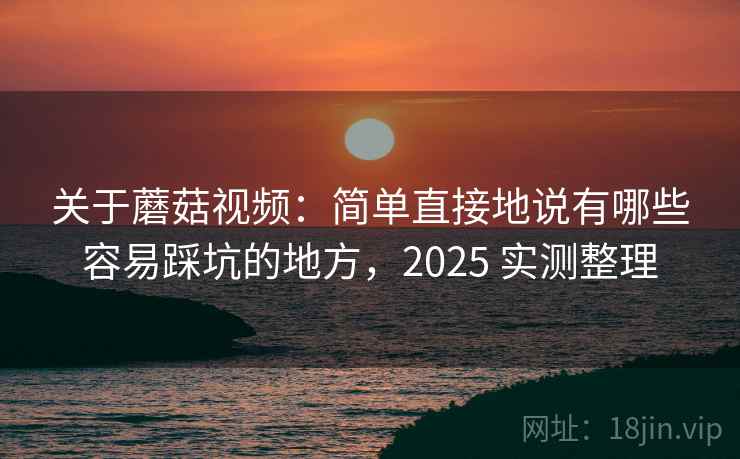 关于蘑菇视频：简单直接地说有哪些容易踩坑的地方，2025 实测整理
