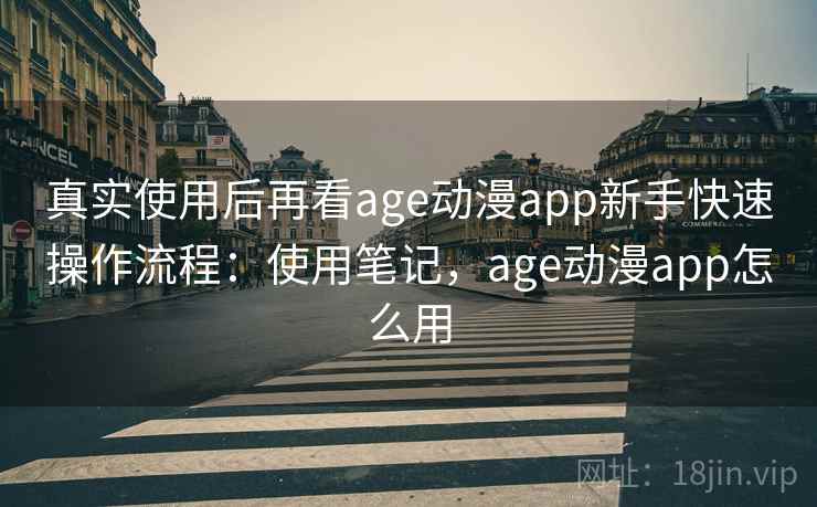 真实使用后再看age动漫app新手快速操作流程：使用笔记，age动漫app怎么用