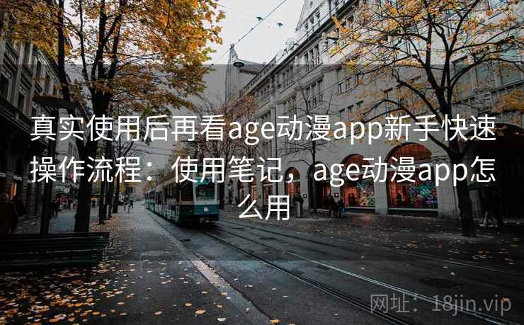 真实使用后再看age动漫app新手快速操作流程：使用笔记，age动漫app怎么用