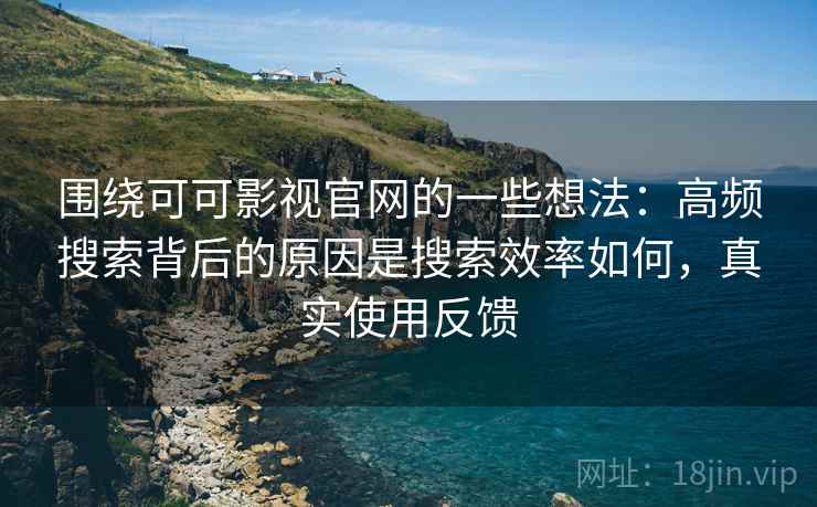 围绕可可影视官网的一些想法：高频搜索背后的原因是搜索效率如何，真实使用反馈