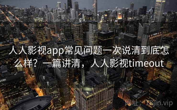 人人影视app常见问题一次说清到底怎么样？一篇讲清，人人影视timeout