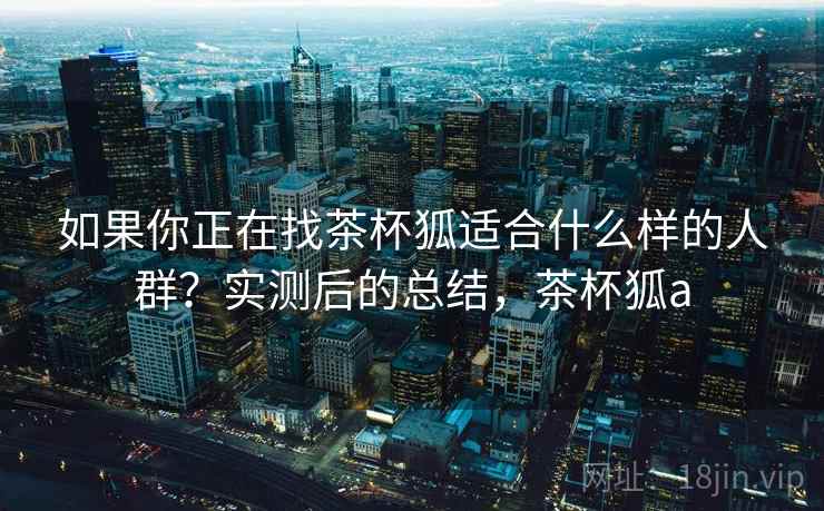如果你正在找茶杯狐适合什么样的人群？实测后的总结，茶杯狐a