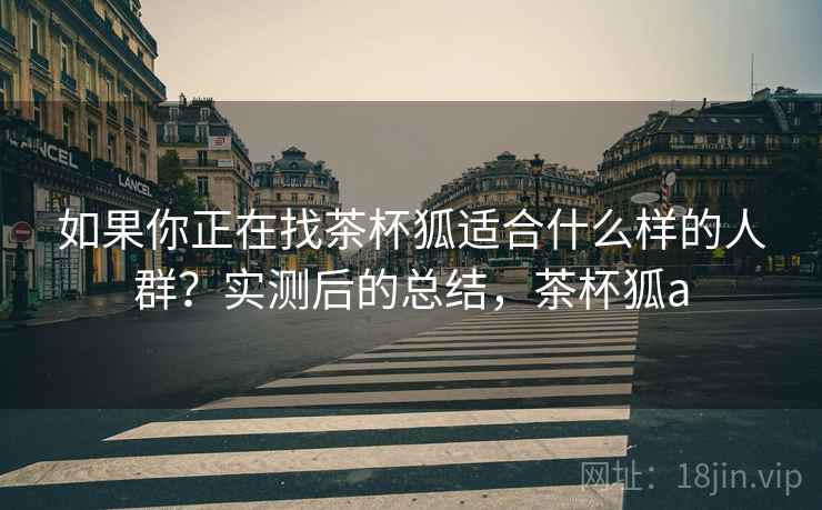 如果你正在找茶杯狐适合什么样的人群？实测后的总结，茶杯狐a