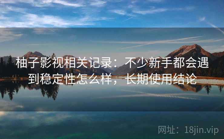 柚子影视相关记录：不少新手都会遇到稳定性怎么样，长期使用结论