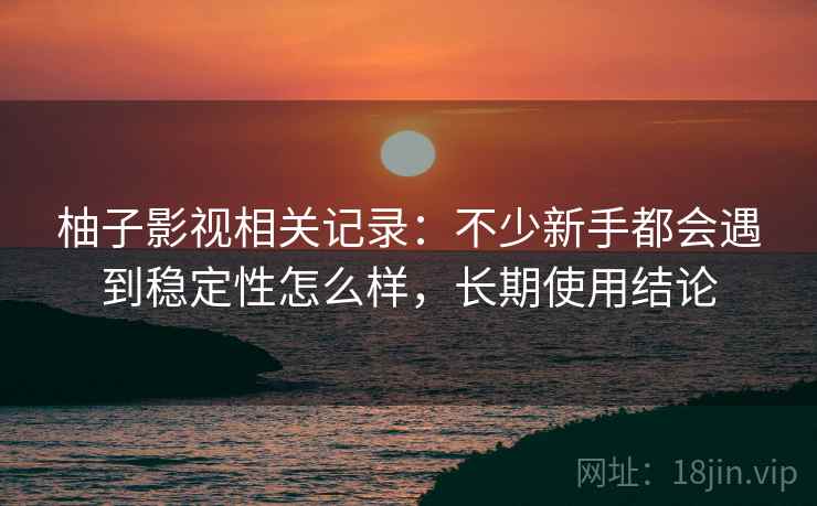 柚子影视相关记录：不少新手都会遇到稳定性怎么样，长期使用结论