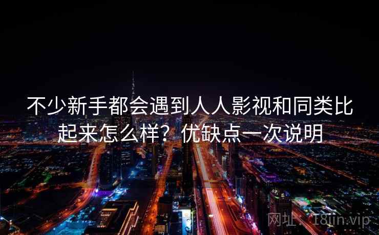 不少新手都会遇到人人影视和同类比起来怎么样？优缺点一次说明