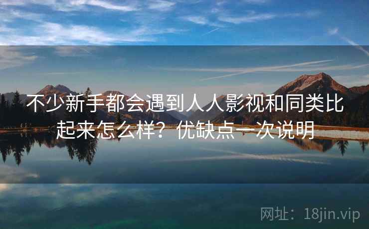 不少新手都会遇到人人影视和同类比起来怎么样？优缺点一次说明