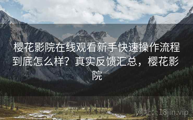 樱花影院在线观看新手快速操作流程到底怎么样？真实反馈汇总，樱花影 院