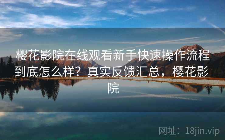 樱花影院在线观看新手快速操作流程到底怎么样？真实反馈汇总，樱花影 院