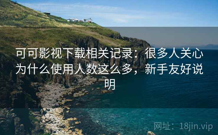 可可影视下载相关记录：很多人关心为什么使用人数这么多，新手友好说明