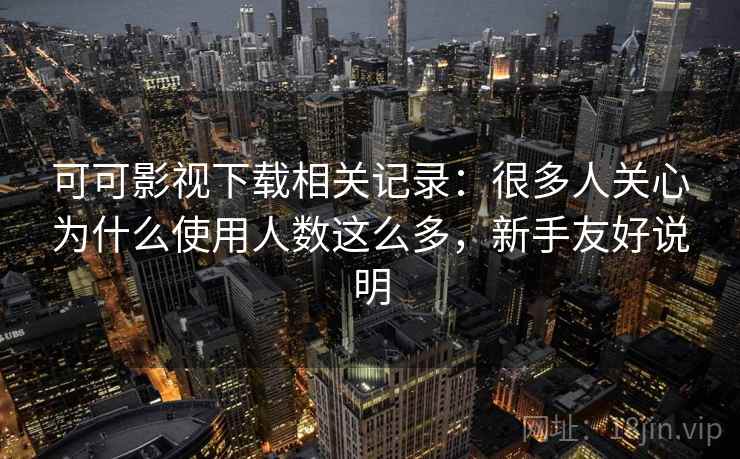 可可影视下载相关记录：很多人关心为什么使用人数这么多，新手友好说明